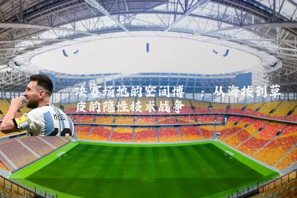 决赛场地的空间博弈：从海拔到草皮的隐性技术战争