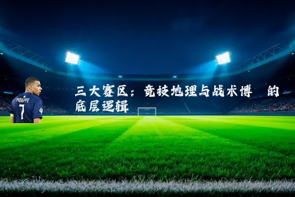 三大赛区：竞技地理与战术博弈的底层逻辑