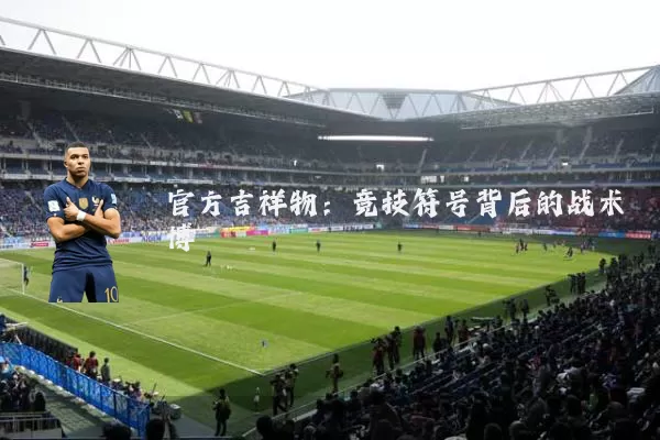 官方吉祥物：竞技符号背后的战术博弈
