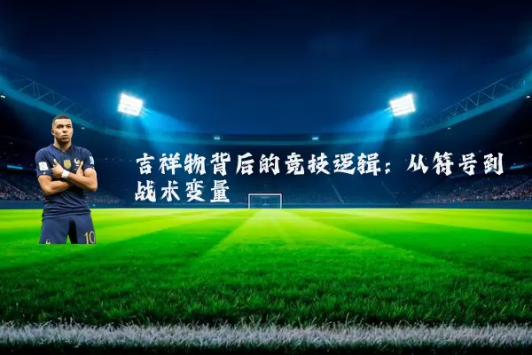 吉祥物背后的竞技逻辑：从符号到战术变量