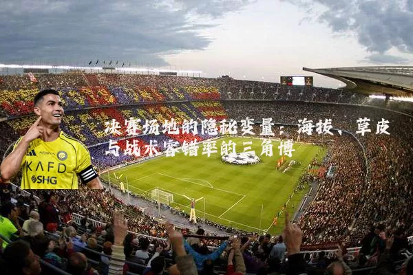 决赛场地的隐秘变量：海拔、草皮与战术容错率的三角博弈
