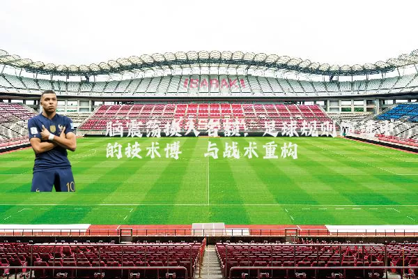 脑震荡换人名额:足球规则演进中的技术博弈与战术重构