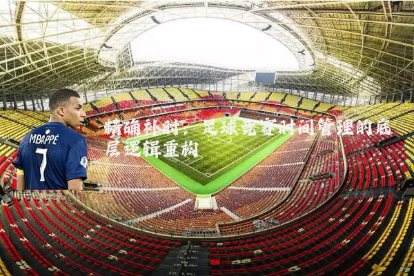 精确补时:足球竞赛时间管理的底层逻辑重构