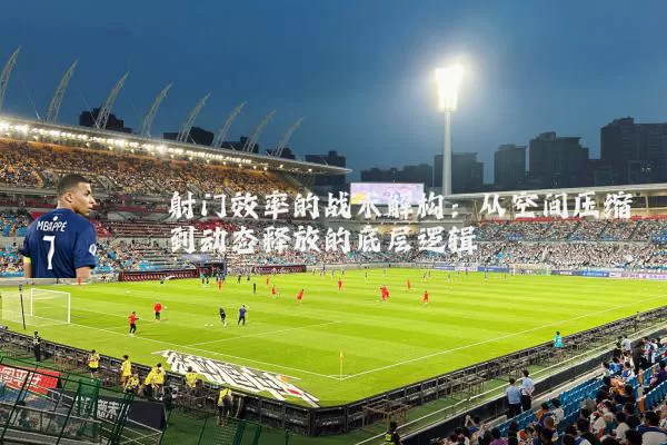 射门效率的战术解构：从空间压缩到动态释放的底层逻辑