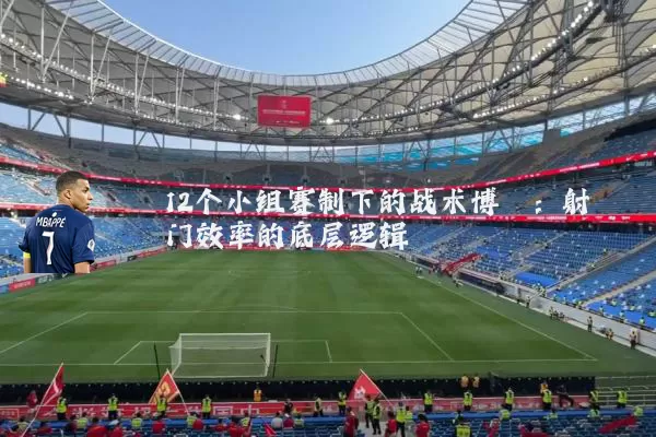 12个小组赛制下的战术博弈:射门效率的底层逻辑