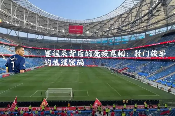 赛程表背后的竞技真相：射门效率的地理密码