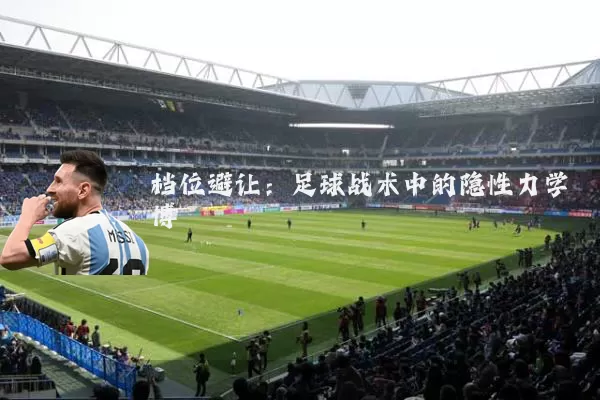 档位避让:足球战术中的隐性力学博弈