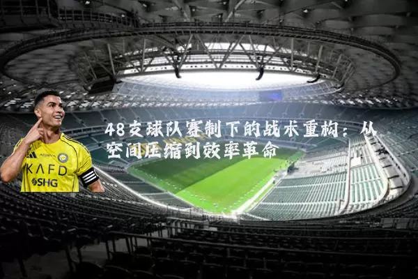 48支球队赛制下的战术重构:从空间压缩到效率革命