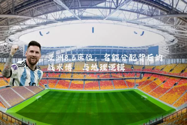 亚洲8.5席位：名额分配背后的战术博弈与地理逻辑